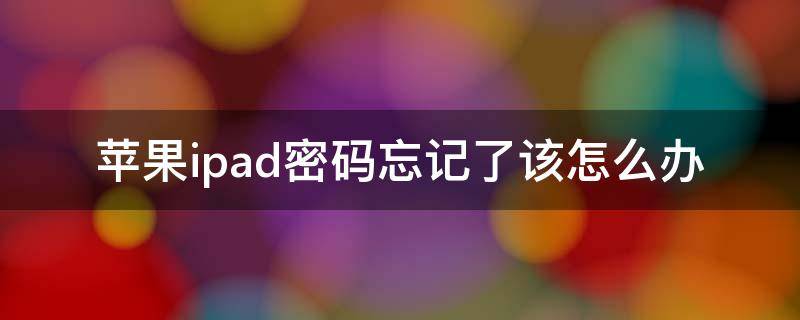 苹果ipad密码忘记了该怎么办（苹果ipad密码忘记了该怎么办不要刷机）