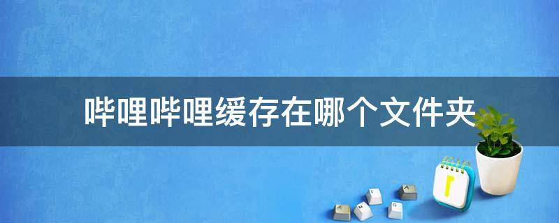 哔哩哔哩缓存在哪个文件夹 2022哔哩哔哩缓存在哪个文件夹