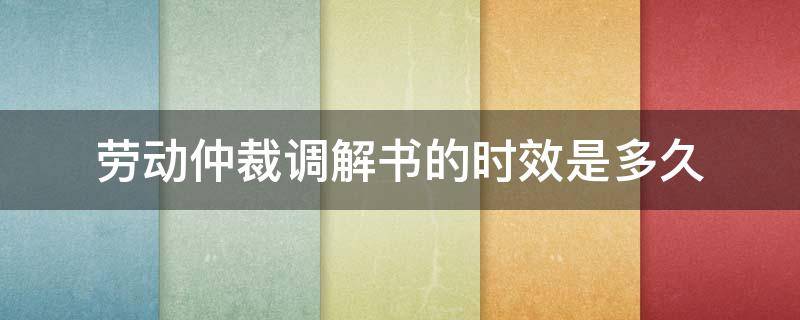 劳动仲裁调解书的时效是多久 劳动仲裁的调解期限多长时间