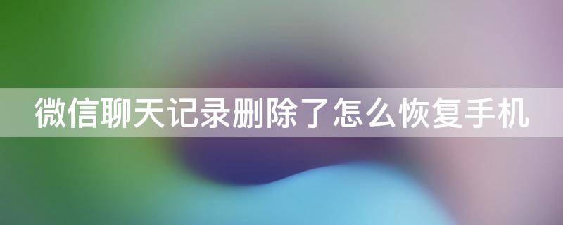 微信聊天记录删除了怎么恢复手机 微信聊天记录删了怎么恢复找回来手机