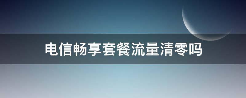 电信畅享套餐流量清零吗 电信流量会不会清零