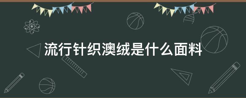 流行针织澳绒是什么面料（澳绒针织什么成分）