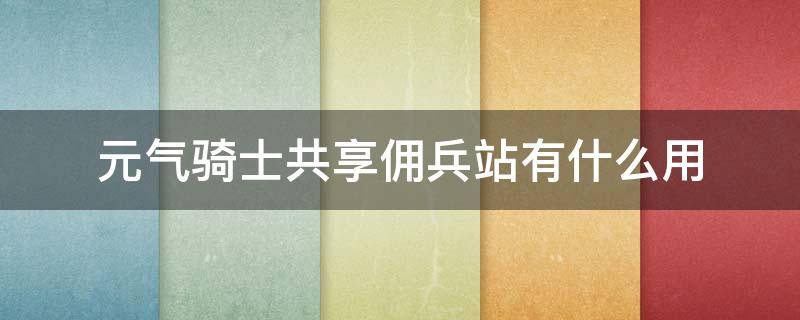 元气骑士共享佣兵站有什么用 元气骑士共享雇佣兵站有什么用