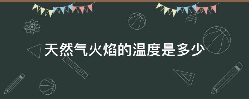 天然气火焰的温度是多少（天然气火焰的温度是多少度）