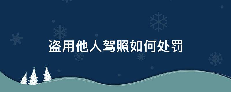 盗用他人驾照如何处罚（盗用别人驾驶证扣分犯法吗）