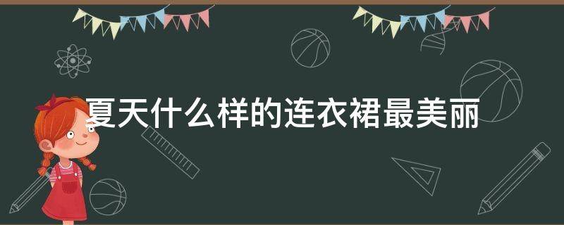 夏天什么样的连衣裙最美丽 夏季什么颜色连衣裙好看