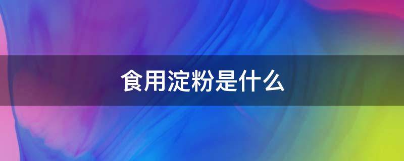 食用淀粉是什么（食用淀粉是什么淀粉）