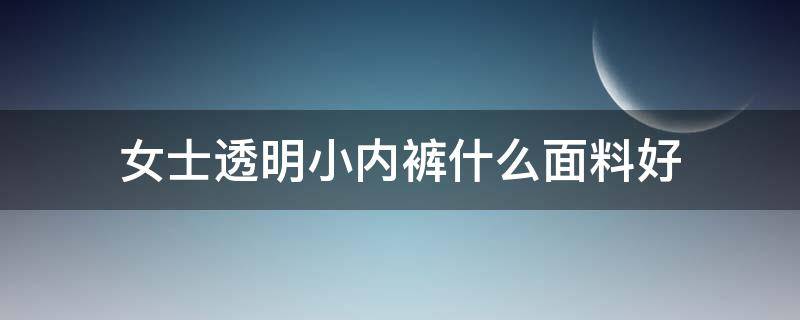 女士透明小内裤什么面料好（纯棉透气内裤女什么牌子好）