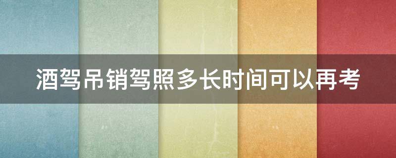 酒驾吊销驾照多长时间可以再考（酒驾吊销驾驶证多长时间可以再考）