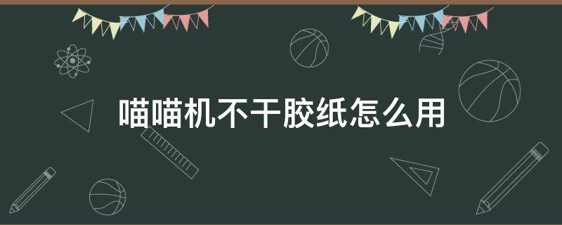 喵喵机不干胶纸怎么用（喵喵机普通纸和不干胶纸）