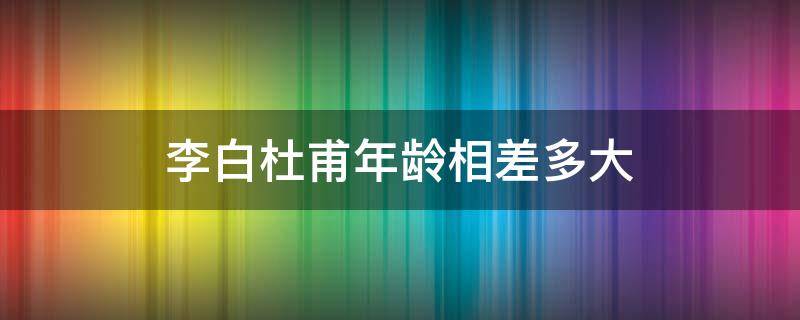 李白杜甫年龄相差多大 李白杜甫年龄相差多大王勃