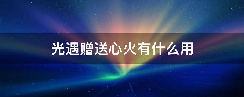 光遇赠送心火有什么用 光遇赠送心火多少攒够一颗心