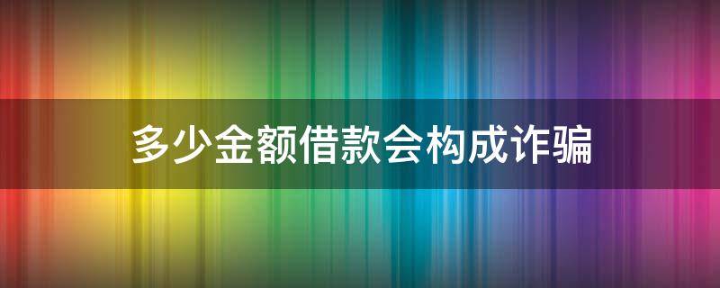 多少金额借款会构成诈骗 借钱金额多少算诈骗罪