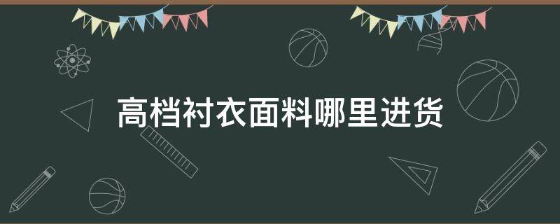 高档衬衣面料哪里进货（衬衣哪里加工多）