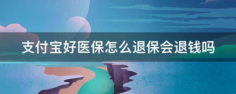 支付宝好医保怎么退保会退钱吗 支付宝好医保怎么退保会退钱吗是真的吗