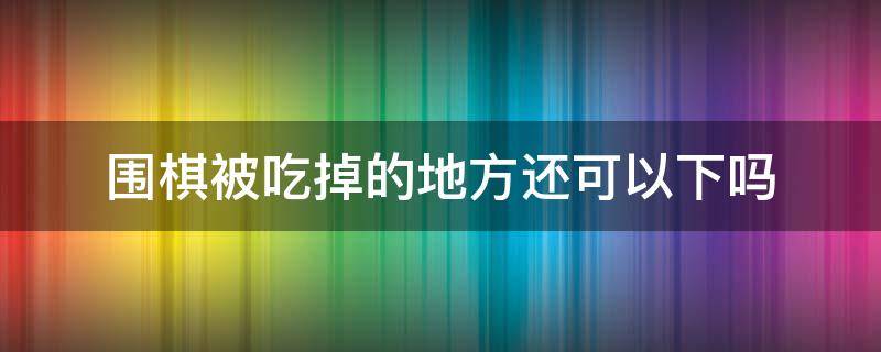 围棋被吃掉的地方还可以下吗（围棋的棋子被吃掉后的地方可以下吗）