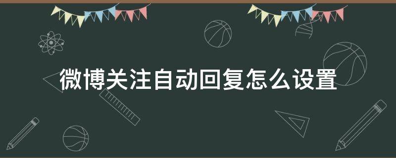 微博关注自动回复怎么设置 如何设置微博自动关注回复