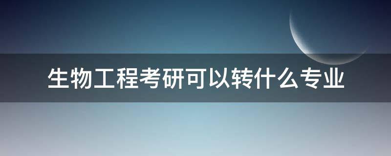 生物工程考研可以转什么专业 生物专业考研可以转什么专业