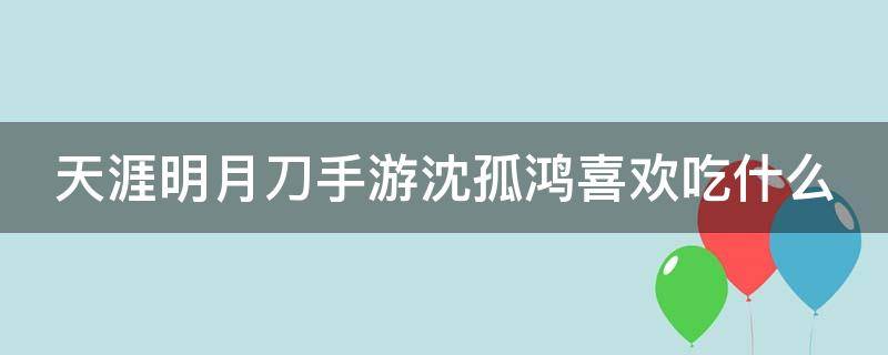 天涯明月刀手游沈孤鸿喜欢吃什么 天刀手游沈孤鸿喜欢的食物是什么