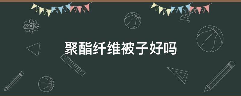 聚酯纤维被子好吗 夏天用聚酯纤维被子好吗