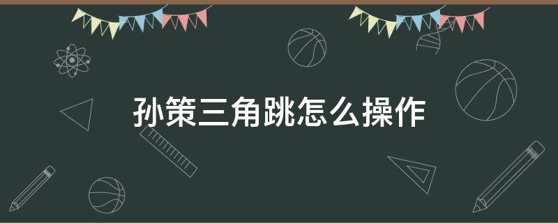 孙策三角跳怎么操作 王者荣耀孙策三角跳怎么操作