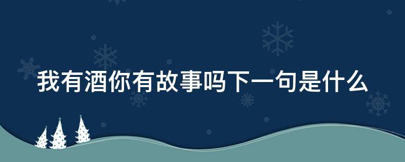 我有酒你有故事吗下一句是什么 我有酒你有故事吗下一句是什么剩下的就交给时间