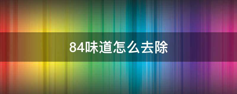 84味道怎么去除 84的味道怎么去除