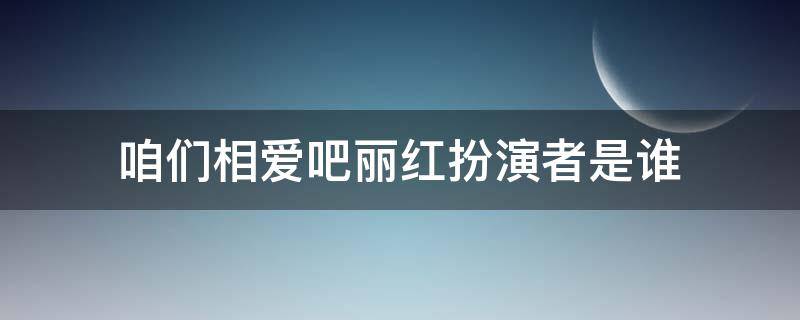 咱们相爱吧丽红扮演者是谁（咱们相爱吧女演员表）