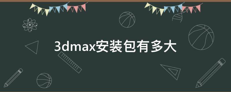 3dmax安装包有多大 3dmax安装有多少个G