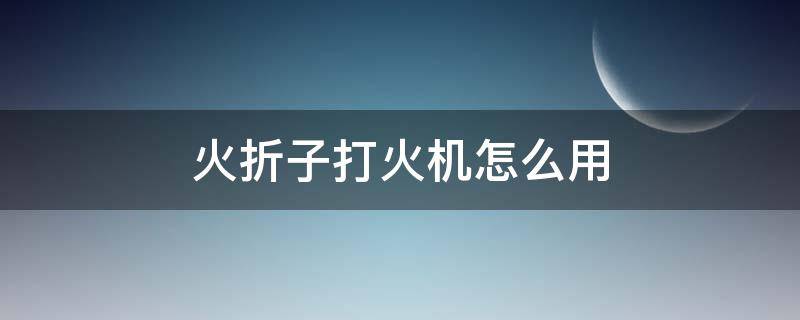 火折子打火机怎么用 火折子打火机充电需要注意什么