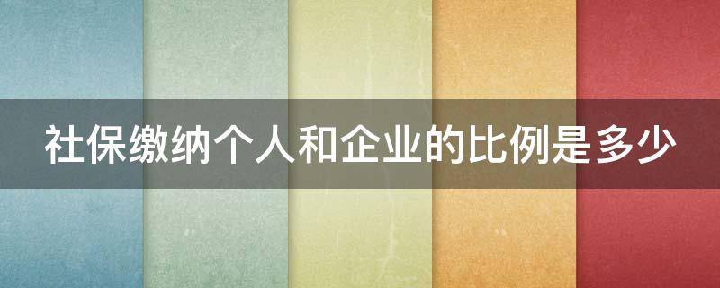 社保缴纳个人和企业的比例是多少（社保缴费个人和企业的比例）