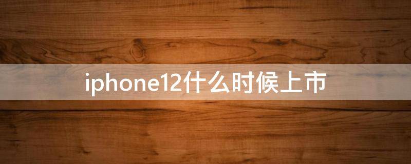 iphone12什么时候上市（iphone12发售）