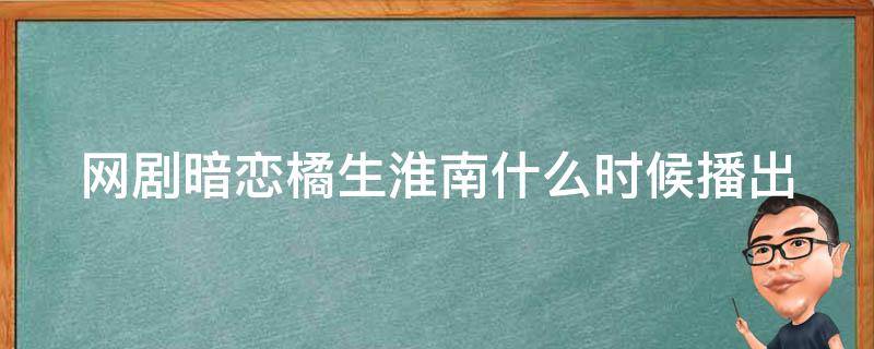 网剧暗恋橘生淮南什么时候播出 暗恋橘生淮南几月几日播