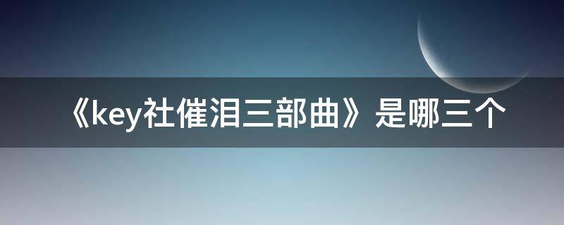 《key社催泪三部曲》是哪三个 Key社三大催泪弹是