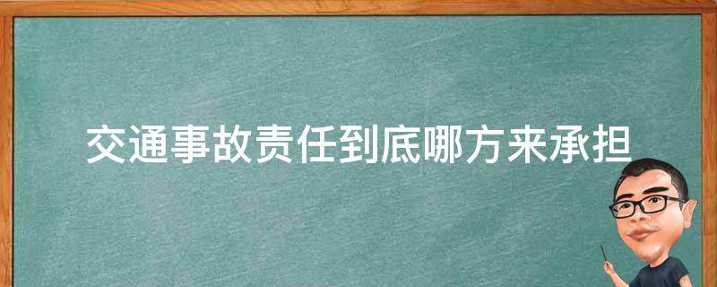 交通事故责任到底哪方来承担（交通事故责任方要承担哪些）