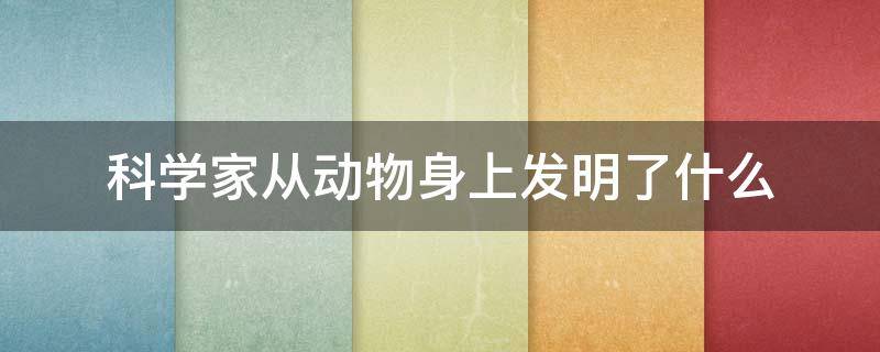 科学家从动物身上发明了什么（科学家从动物身上发明了什么作文）