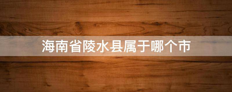 海南省陵水县属于哪个市 海南省陵水县属于哪个市管