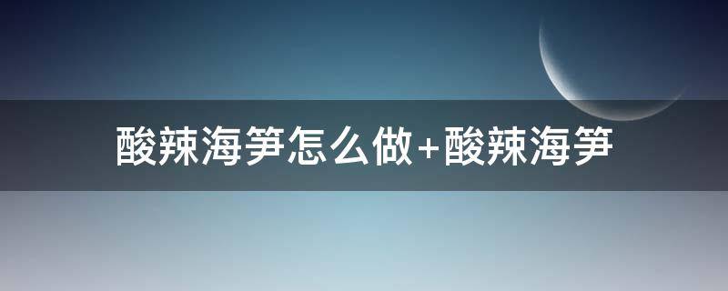 酸辣海笋怎么做 酸辣海笋怎么做不腥