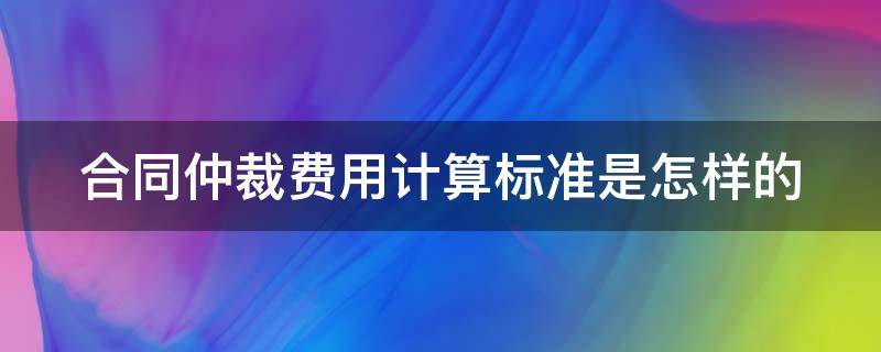 合同仲裁费用计算标准是怎样的 合同仲裁收费标准