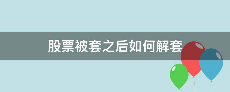 股票被套之后如何解套（股票套牢了怎么解套）