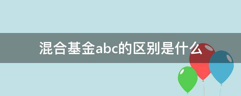 混合基金abc的区别是什么 混合基金后面abc表示什么