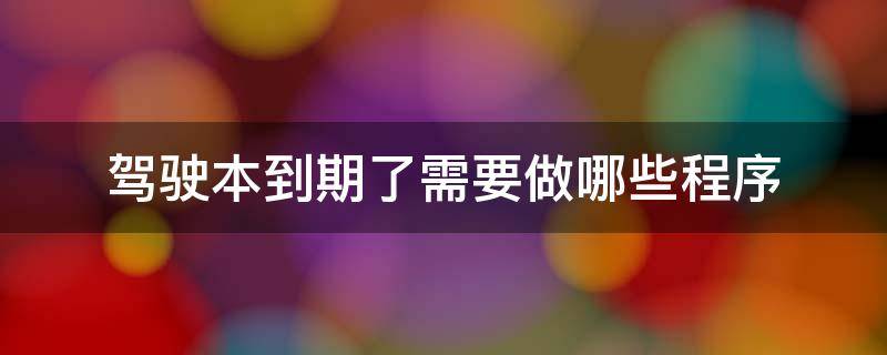 驾驶本到期了需要做哪些程序 驾驶本过期了需要做哪些程序