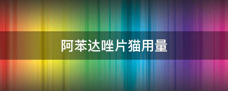 阿苯达唑片猫用量 阿苯达唑片猫用量隔多久