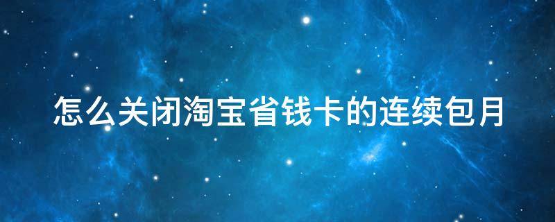 怎么关闭淘宝省钱卡的连续包月 怎么关闭淘宝省钱卡的连续包月服务