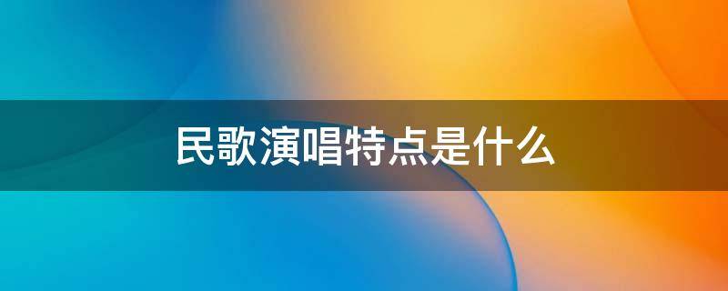 民歌演唱特点是什么（中国民歌的特点是什么）