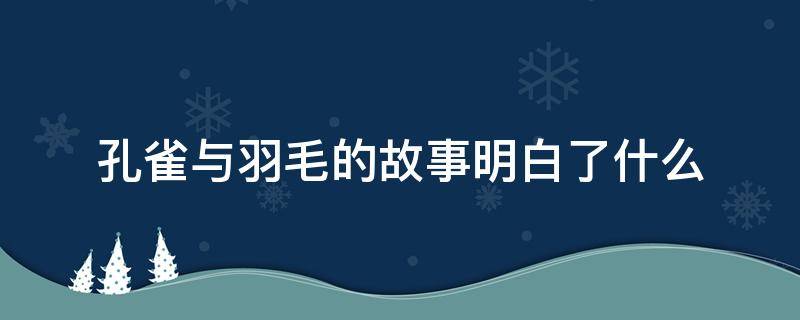 孔雀与羽毛的故事明白了什么（孔雀与羽毛的故事明白了什么道理100字）