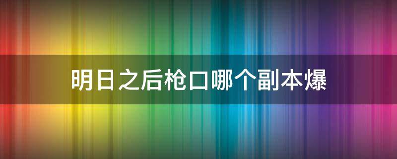 明日之后枪口哪个副本爆 明日之后怎么打副本掉枪口概率大