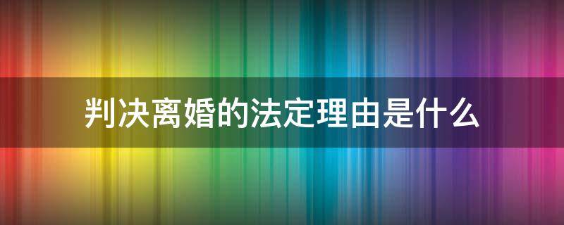 判决离婚的法定理由是什么（简述判决离婚的法定理由是什么）