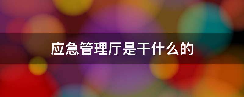 应急管理厅是干什么的（安徽省应急管理厅是干什么的）