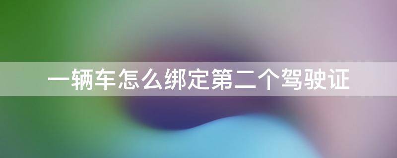 一辆车怎么绑定第二个驾驶证 一辆车如何绑定第二个驾驶证